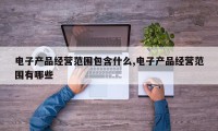 电子产品经营范围包含什么,电子产品经营范围有哪些