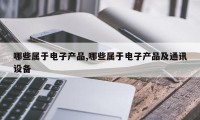 哪些属于电子产品,哪些属于电子产品及通讯设备