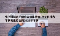 电子科技大学研究生招生网08,电子科技大学研究生招生网2025年考研