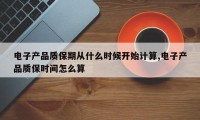 电子产品质保期从什么时候开始计算,电子产品质保时间怎么算