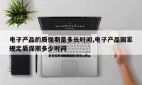 电子产品的质保期是多长时间,电子产品国家规定质保期多少时间