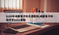 2020年成都电子科大录取线,成都电子科技大学2021录取