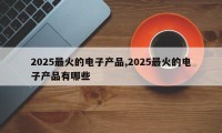 2025最火的电子产品,2025最火的电子产品有哪些