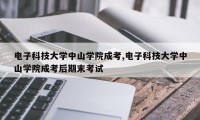 电子科技大学中山学院成考,电子科技大学中山学院成考后期末考试