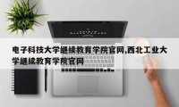 电子科技大学继续教育学院官网,西北工业大学继续教育学院官网