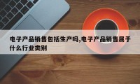 电子产品销售包括生产吗,电子产品销售属于什么行业类别