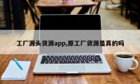 工厂源头货源app,原工厂货源是真的吗