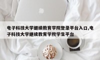电子科技大学继续教育学院登录平台入口,电子科技大学继续教育学院学生平台