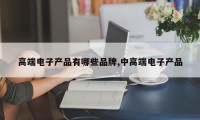 高端电子产品有哪些品牌,中高端电子产品