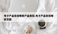电子产品包括哪些产品类型,电子产品包括哪些范围