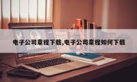 电子公司章程下载,电子公司章程如何下载