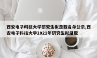 西安电子科技大学研究生拟录取名单公示,西安电子科技大学2021年研究生拟录取