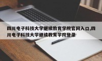 四川电子科技大学继续教育学院官网入口,四川电子科技大学继续教育学院登录
