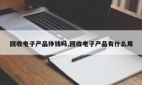 回收电子产品挣钱吗,回收电子产品有什么用