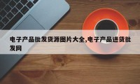 电子产品批发货源图片大全,电子产品进货批发网