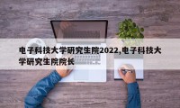 电子科技大学研究生院2022,电子科技大学研究生院院长