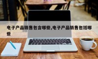 电子产品销售包含哪些,电子产品销售包括哪些
