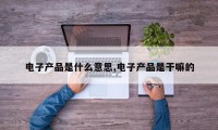 电子产品是什么意思,电子产品是干嘛的
