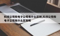 科技公司和电子公司有什么区别,科技公司和电子公司有什么区别呢