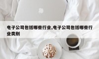 电子公司包括哪些行业,电子公司包括哪些行业类别