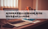电子科技大学是211还是985吗,电子科技大学是985,211大学吗
