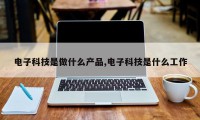 电子科技是做什么产品,电子科技是什么工作