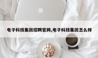 电子科技集团招聘官网,电子科技集团怎么样