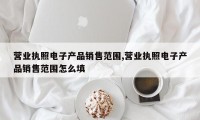 营业执照电子产品销售范围,营业执照电子产品销售范围怎么填