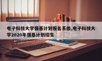 电子科技大学强基计划报名系统,电子科技大学2020年强基计划招生