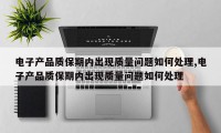 电子产品质保期内出现质量问题如何处理,电子产品质保期内出现质量问题如何处理