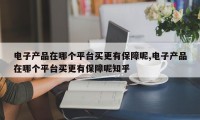 电子产品在哪个平台买更有保障呢,电子产品在哪个平台买更有保障呢知乎