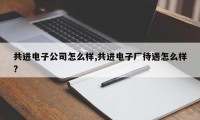 共进电子公司怎么样,共进电子厂待遇怎么样?