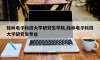 桂林电子科技大学研究生学院,桂林电子科技大学研究生专业