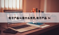 电子产品3c是什么意思,电子产品 3c