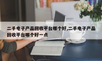 二手电子产品回收平台哪个好,二手电子产品回收平台哪个好一点