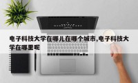 电子科技大学在哪儿在哪个城市,电子科技大学在哪里呢