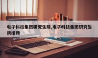 电子科技集团研究生院,电子科技集团研究生院招聘