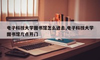 电子科技大学图书馆怎么进去,电子科技大学图书馆几点开门