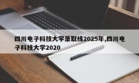四川电子科技大学录取线2025年,四川电子科技大学2020