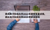 四川电子科技大学2021年研究生复试线,四川电子科技大学2020考研录取线