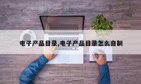 电子产品目录,电子产品目录怎么自制