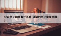 公司电子印章有什么用,公司的电子章有用吗?