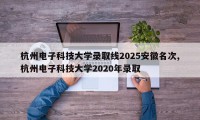 杭州电子科技大学录取线2025安徽名次,杭州电子科技大学2020年录取