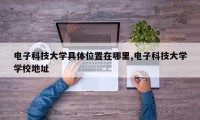 电子科技大学具体位置在哪里,电子科技大学学校地址