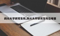 四川大学研究生院,四川大学研究生院在哪里