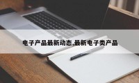 电子产品最新动态,最新电子类产品