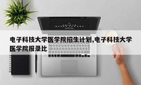 电子科技大学医学院招生计划,电子科技大学医学院报录比