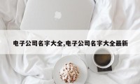 电子公司名字大全,电子公司名字大全最新