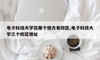 电子科技大学在那个地方有校区,电子科技大学三个校区地址