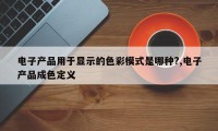 电子产品用于显示的色彩模式是哪种?,电子产品成色定义